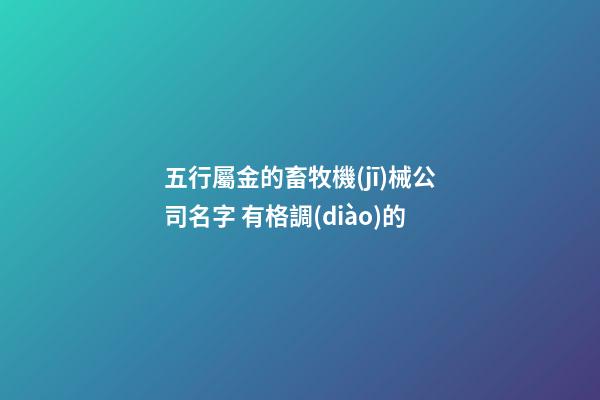 五行屬金的畜牧機(jī)械公司名字 有格調(diào)的-第1張-公司起名-玄機(jī)派